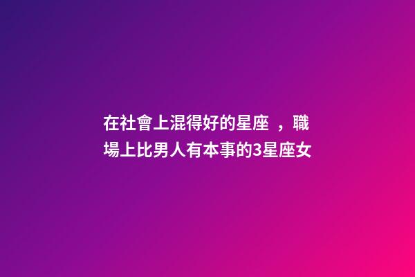 在社會上混得好的星座，職場上比男人有本事的3星座女-第1張-觀點-玄機派